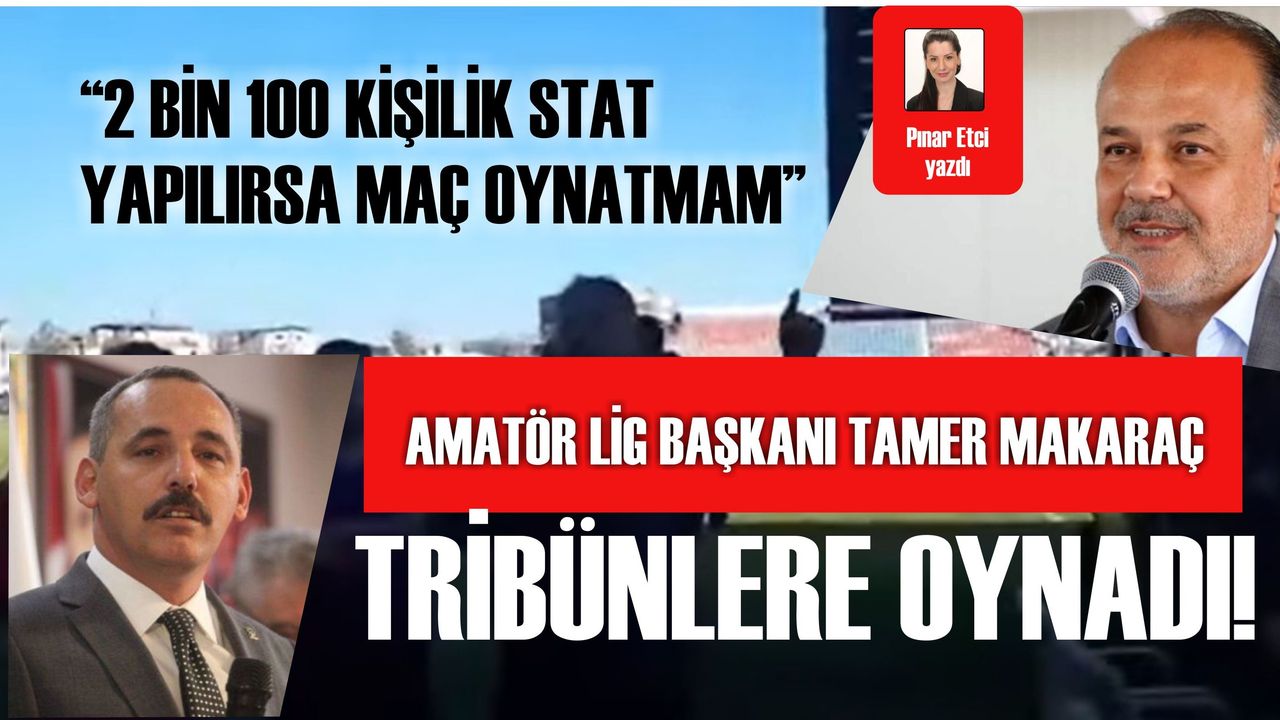 Pınar Etci yazdı: "amatör lig başkanı tamer makaraç tribünlere oynadı!"