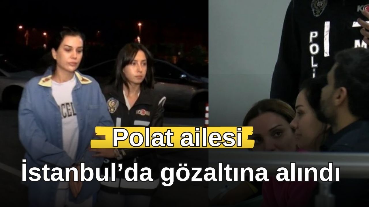 Polat ailesi  İstanbul’da gözaltına alındı