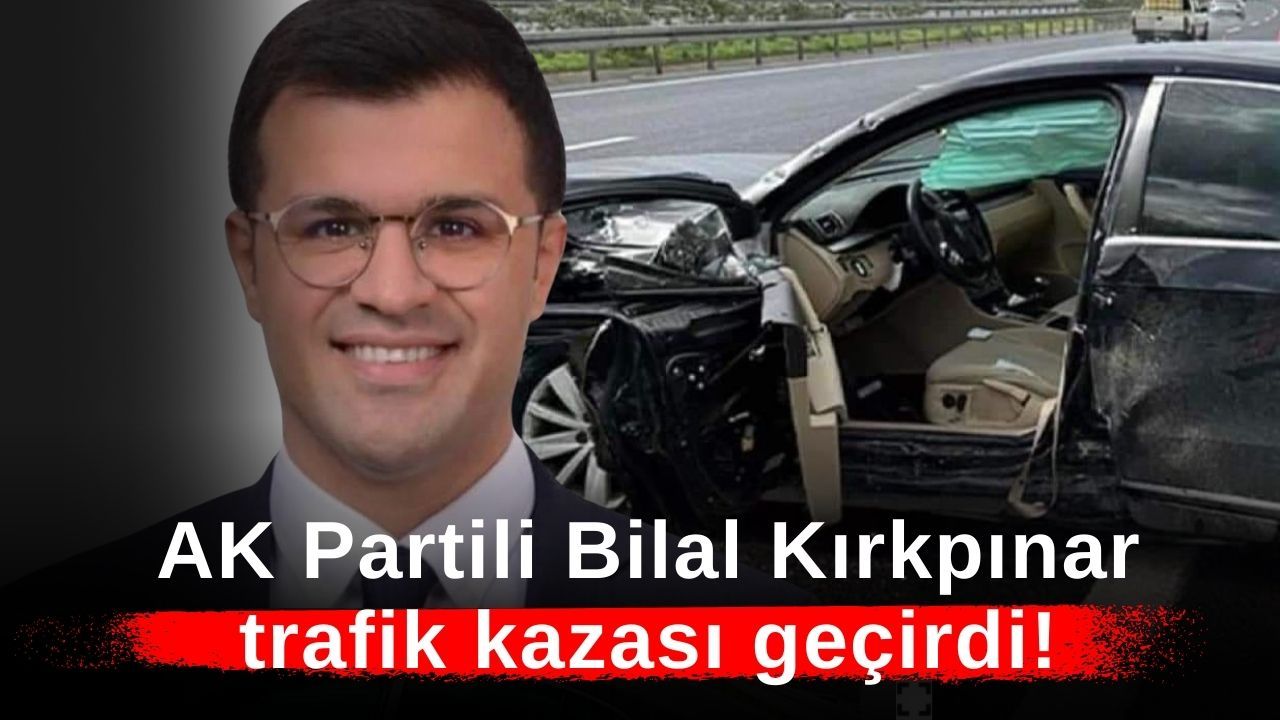 AK Partili Bilal Kırkpınar trafik kazası geçirdi!