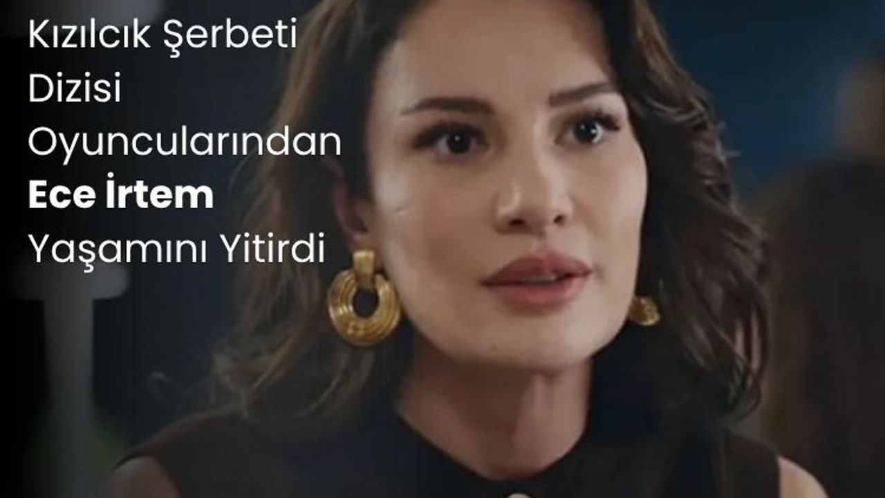 Kızılcık Şerbeti Dizisi Oyuncularından Ece İrtem Yaşamını Yitirdi