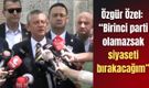 Özgür Özel: “Birinci parti olamazsak siyaseti bırakacağım”