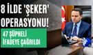 8 ilde 'şeker' operasyonu! 47 şüpheli ifadeye çağrıldı