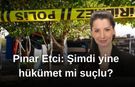 Pınar Etci: Şimdi yine hükümet mi suçlu?