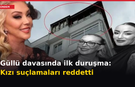 Güllü davasında ilk duruşma: Kızı suçlamaları reddetti