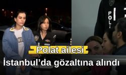 Polat ailesi  İstanbul’da gözaltına alındı