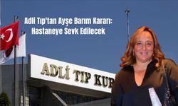 Adli Tıp'tan Ayşe Barım Kararı: Hastaneye Sevk Edilecek