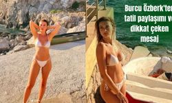 Burcu Özberk'ten tatil paylaşımı ve dikkat çeken mesaj