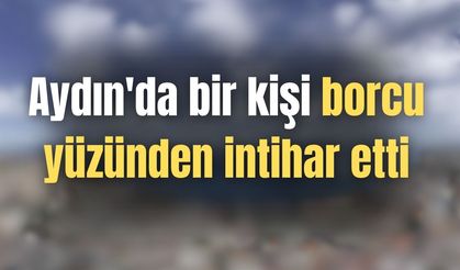 Aydın'da bir kişi borcu yüzünden intihar etti