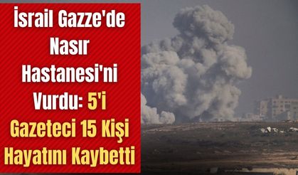 İsrail Gazze'de Nasır Hastanesi'ni Vurdu: 5'i Gazeteci 15 Kişi Hayatını Kaybetti