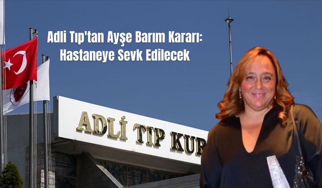 Adli Tıp'tan Ayşe Barım Kararı: Hastaneye Sevk Edilecek