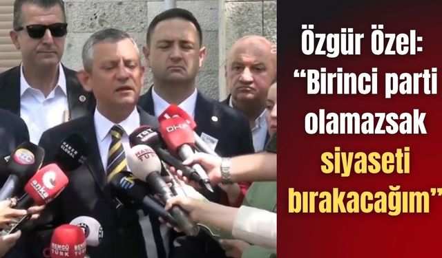 Özgür Özel: “Birinci parti olamazsak siyaseti bırakacağım”