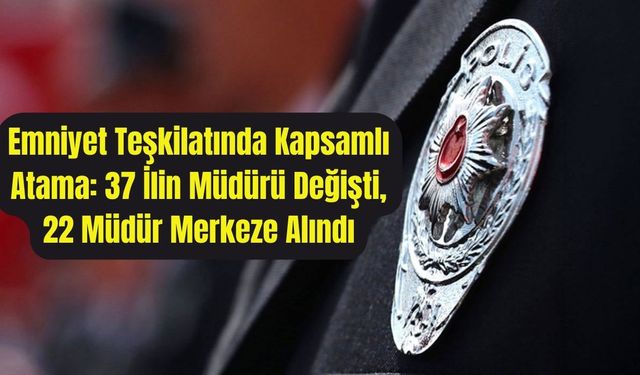 Emniyet Teşkilatında Kapsamlı Atama: 37 İlin Müdürü Değişti, 22 Müdür Merkeze Alındı