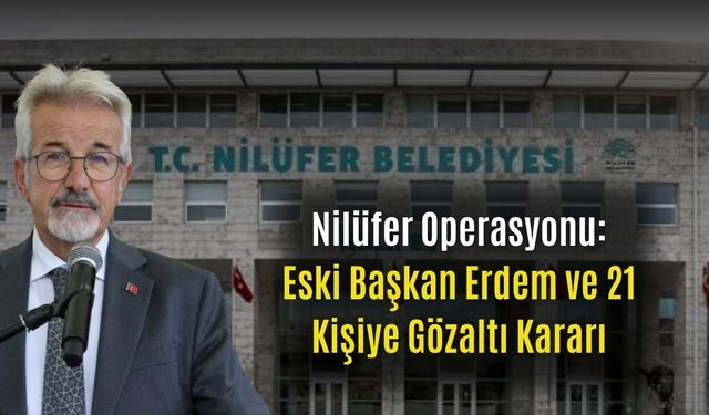 Nilüfer Operasyonu: Eski Başkan Erdem ve 21 Kişiye Gözaltı Kararı