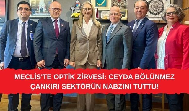 MECLİS'TE OPTİK ZİRVESİ: CEYDA BÖLÜNMEZ ÇANKIRI SEKTÖRÜN NABZINI TUTTU!