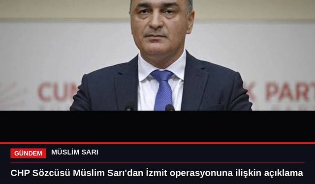 CHP Sözcüsü Müslim Sarı'dan İzmit operasyonuna ilişkin açıklama