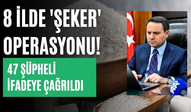 8 ilde 'şeker' operasyonu! 47 şüpheli ifadeye çağrıldı