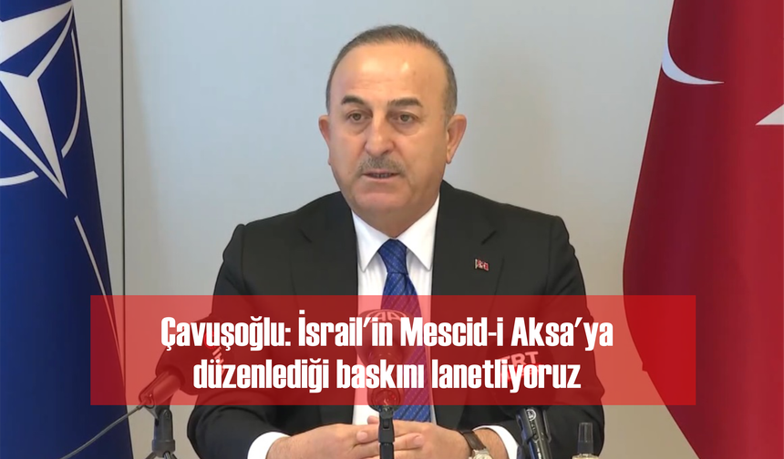 Çavuşoğlu: İsrail'in Mescid-i Aksa'ya düzenlediği baskını lanetliyoruz