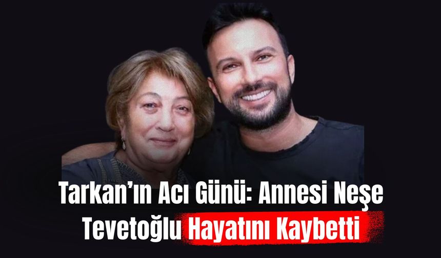 Tarkan’ın Acı Günü: Annesi Neşe Tevetoğlu Hayatını Kaybetti