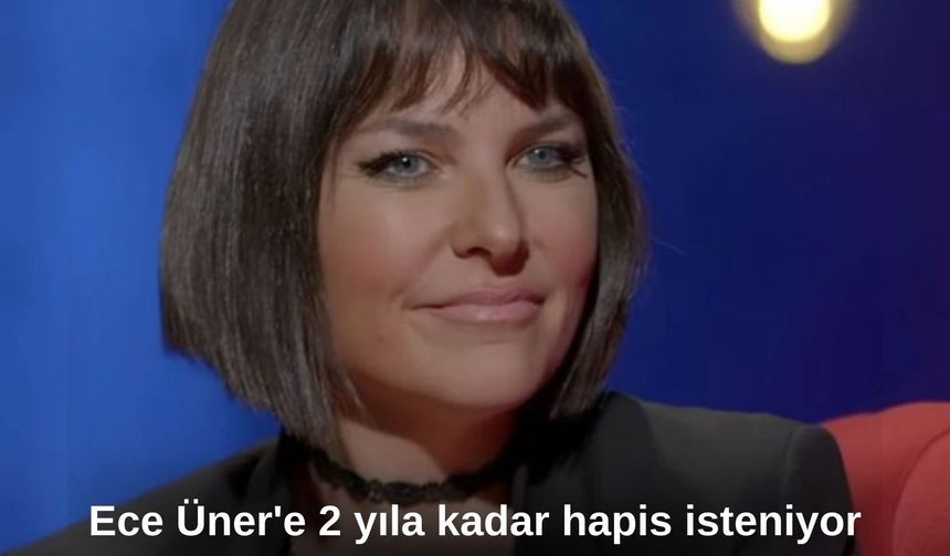 Ece Üner'e 2 yıla kadar hapis isteniyor