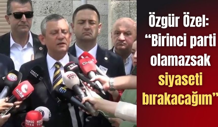 Özgür Özel: “Birinci parti olamazsak siyaseti bırakacağım”