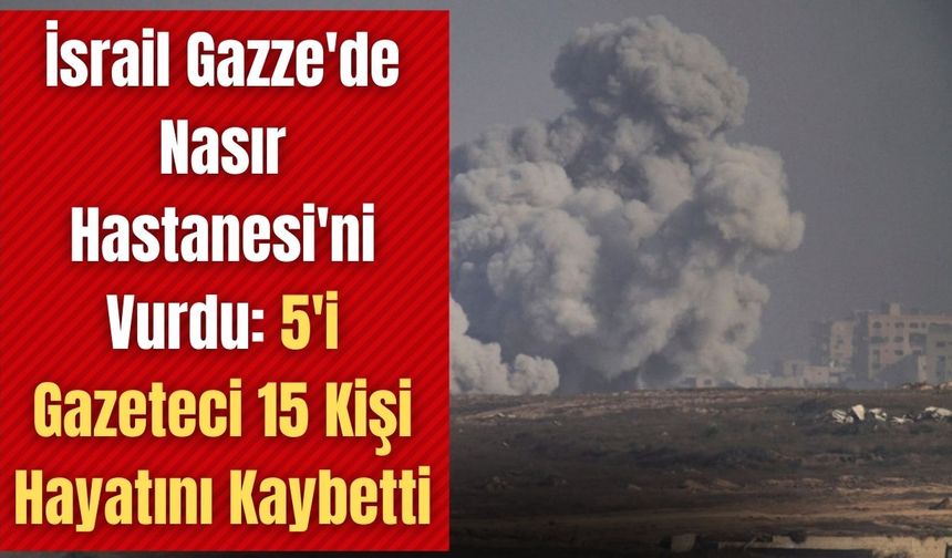 İsrail Gazze'de Nasır Hastanesi'ni Vurdu: 5'i Gazeteci 15 Kişi Hayatını Kaybetti