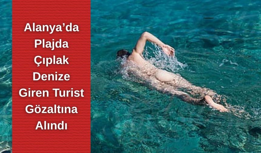 Alanya’da plajda çıplak denize giren turist gözaltına alındı