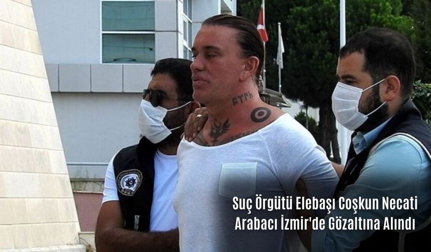 Suç Örgütü Elebaşı Coşkun Necati Arabacı İzmir'de Gözaltına Alındı