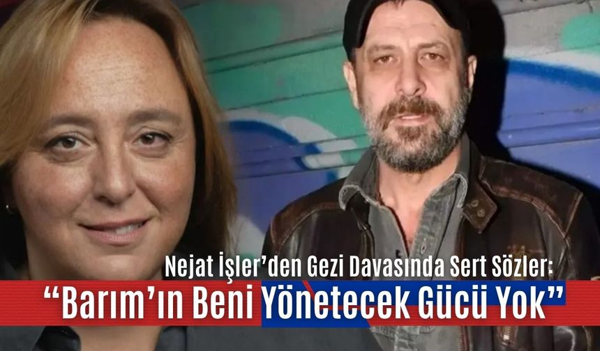 Nejat İşler’den Gezi Davasında Sert Sözler: “Barım’ın Beni Yönetecek Gücü Yok”