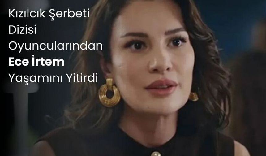 Kızılcık Şerbeti Dizisi Oyuncularından Ece İrtem Yaşamını Yitirdi