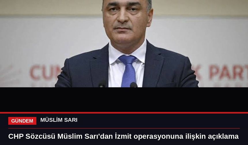 CHP Sözcüsü Müslim Sarı'dan İzmit operasyonuna ilişkin açıklama