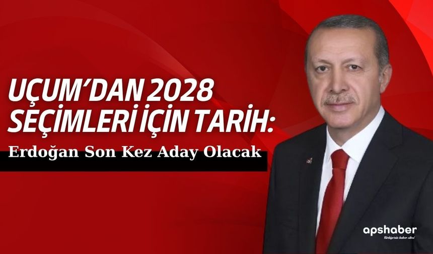 Uçum’dan 2028 Seçimleri İçin Tarih: Erdoğan Son Kez Aday Olacak