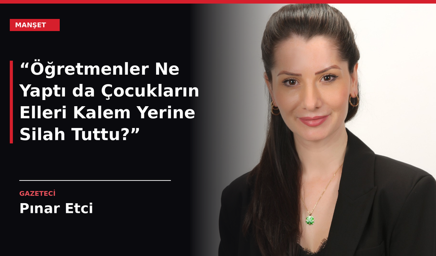 “Öğretmenler Ne Yaptı da Çocukların Elleri Kalem Yerine Silah Tuttu?”