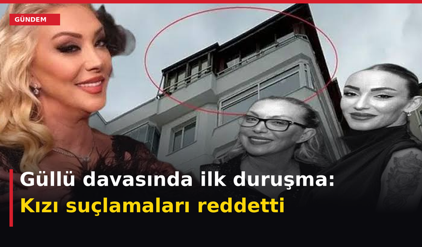 Güllü davasında ilk duruşma: Kızı suçlamaları reddetti